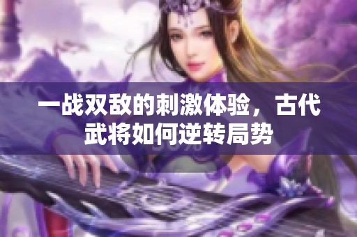 一戰雙敵的刺激體驗，古代武將如何逆轉局勢