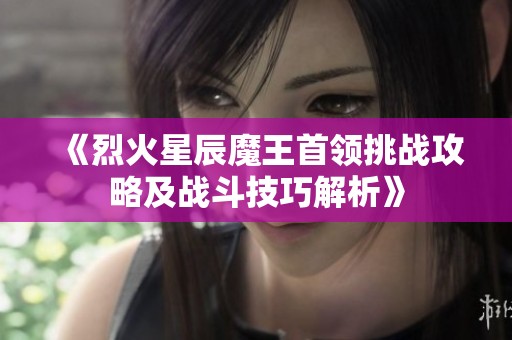 《烈火星辰魔王首領挑戰攻略及戰斗技巧解析》