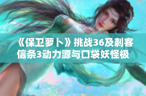 《保衛(wèi)蘿卜》挑戰(zhàn)36及刺客信條3動力源與口袋妖怪極光石全攻略分享
