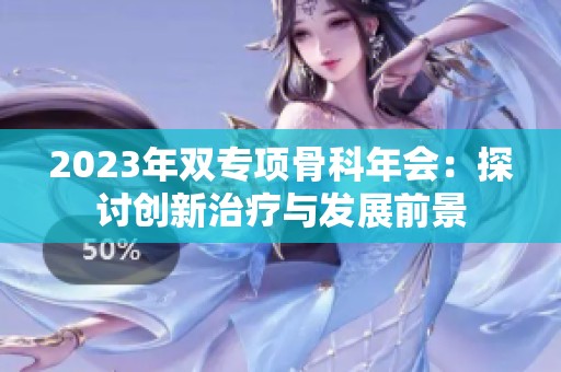 2023年雙專項骨科年會：探討創新治療與發展前景