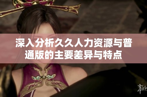 深入分析久久人力資源與普通版的主要差異與特點