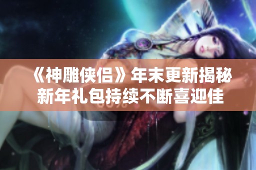 《神雕俠侶》年末更新揭秘 新年禮包持續(xù)不斷喜迎佳節(jié)