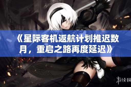 《星際客機返航計劃推遲數月，重啟之路再度延遲》
