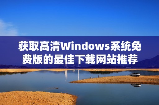 獲取高清Windows系統(tǒng)免費(fèi)版的最佳下載網(wǎng)站推薦