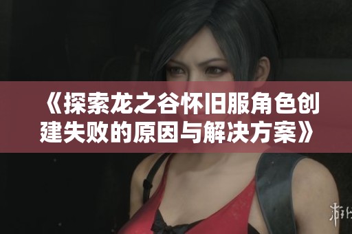 《探索龍之谷懷舊服角色創(chuàng)建失敗的原因與解決方案》