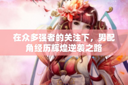 在眾多強(qiáng)者的關(guān)注下，男配角經(jīng)歷輝煌逆襲之路