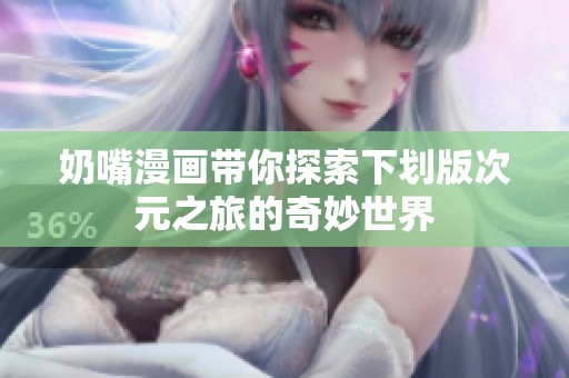 奶嘴漫畫帶你探索下劃版次元之旅的奇妙世界