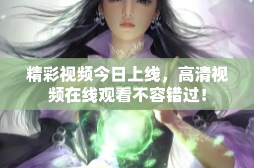 精彩視頻今日上線，高清視頻在線觀看不容錯過！