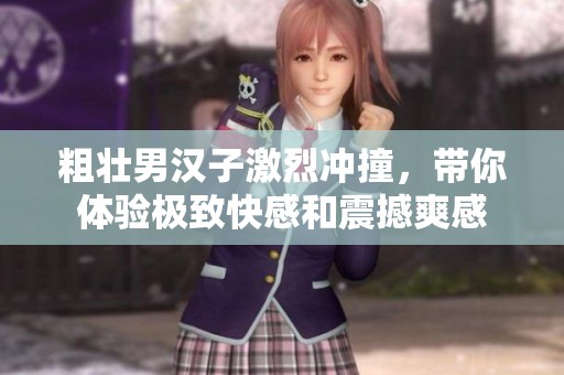 粗壯男漢子激烈沖撞，帶你體驗極致快感和震撼爽感