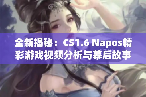 全新揭秘：CS1.6 Napos精彩游戲視頻分析與幕后故事