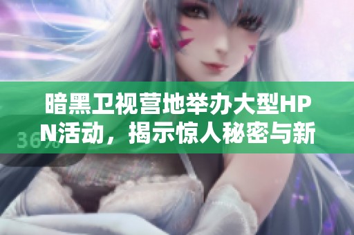 暗黑衛視營地舉辦大型HPN活動，揭示驚人秘密與新動向