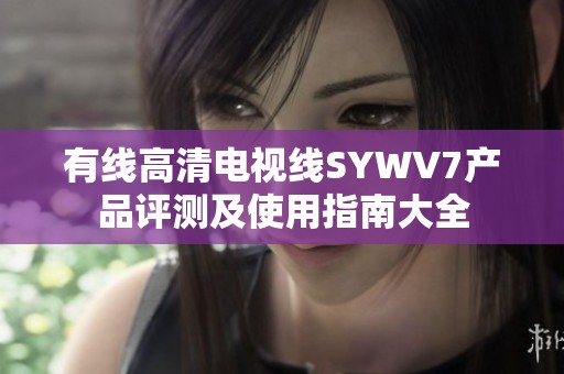 有線高清電視線SYWV7產(chǎn)品評(píng)測(cè)及使用指南大全
