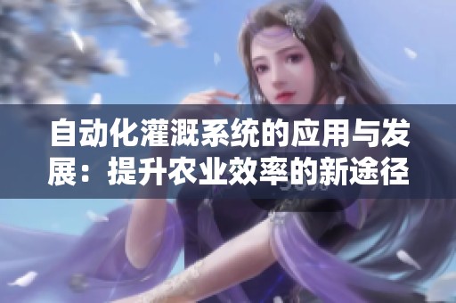 自動化灌溉系統(tǒng)的應(yīng)用與發(fā)展：提升農(nóng)業(yè)效率的新途徑