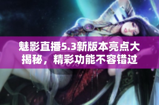 魅影直播5.3新版本亮點大揭秘，精彩功能不容錯過