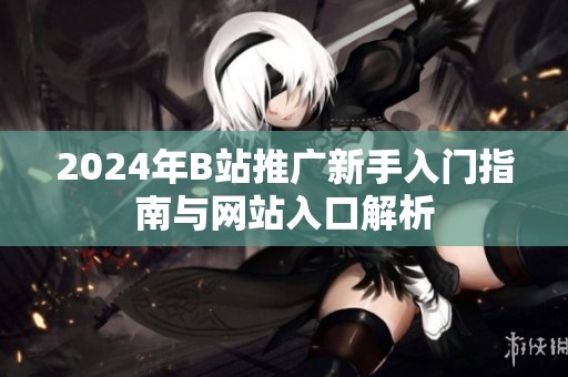 2024年B站推廣新手入門指南與網站入口解析