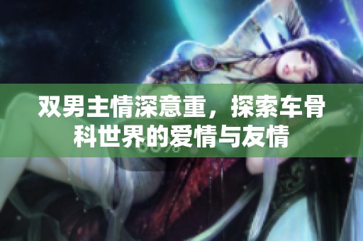 雙男主情深意重，探索車骨科世界的愛情與友情