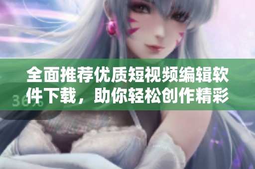 全面推薦優質短視頻編輯軟件下載，助你輕松創作精彩內容