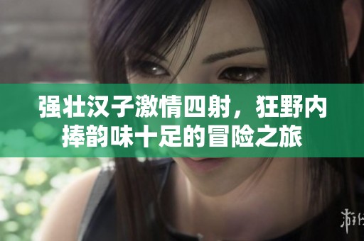 強壯漢子激情四射，狂野內(nèi)捧韻味十足的冒險之旅