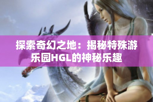 探索奇幻之地：揭秘特殊游樂園HGL的神秘樂趣