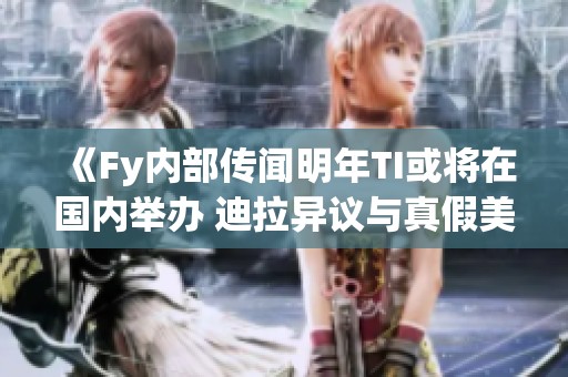《Fy內部傳聞明年TI或將在國內舉辦 迪拉異議與真假美猴王的爭論》