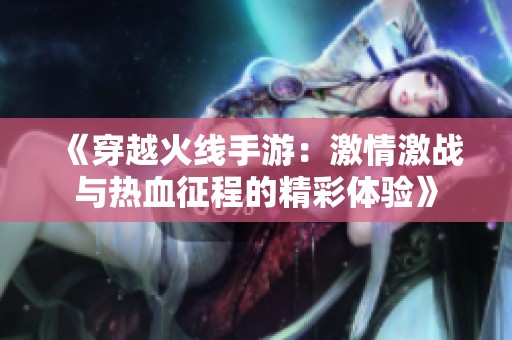 《穿越火線手游：激情激戰(zhàn)與熱血征程的精彩體驗(yàn)》