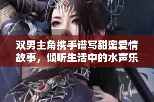 雙男主角攜手譜寫甜蜜愛情故事，傾聽生活中的水聲樂章