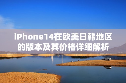 iPhone14在歐美日韓地區的版本及其價格詳細解析