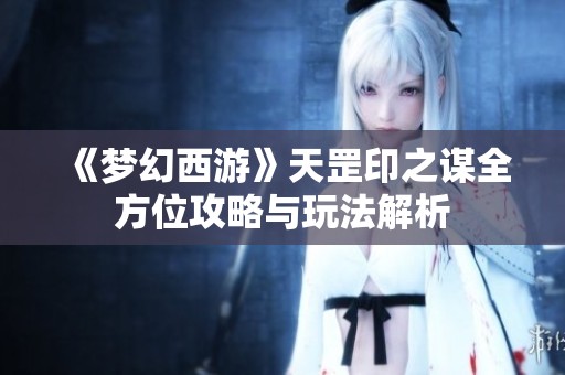 《夢(mèng)幻西游》天罡印之謀全方位攻略與玩法解析