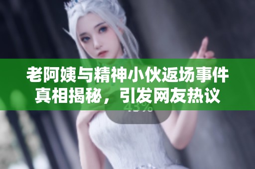 老阿姨與精神小伙返場(chǎng)事件真相揭秘，引發(fā)網(wǎng)友熱議