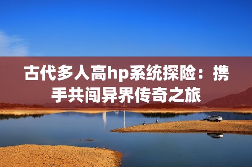 古代多人高hp系統探險：攜手共闖異界傳奇之旅