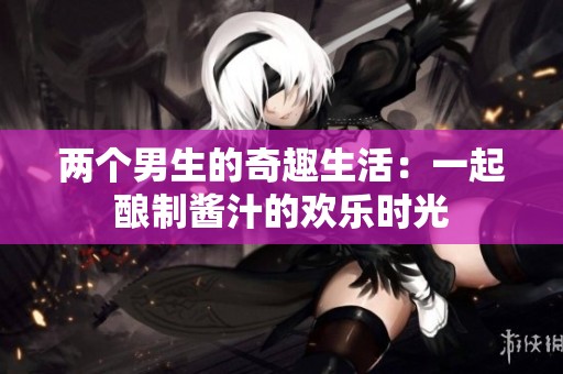 兩個男生的奇趣生活：一起釀制醬汁的歡樂時光