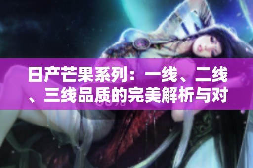 日產(chǎn)芒果系列：一線、二線、三線品質(zhì)的完美解析與對比