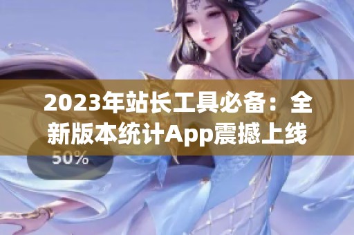 2023年站長工具必備：全新版本統(tǒng)計App震撼上線