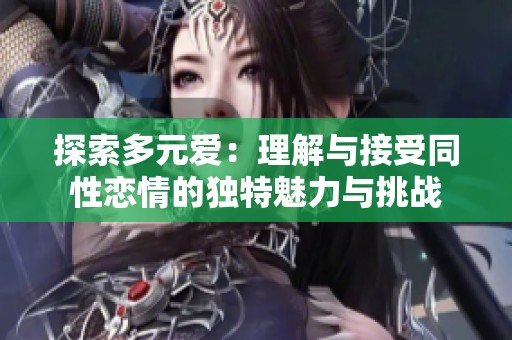 探索多元愛：理解與接受同性戀情的獨特魅力與挑戰