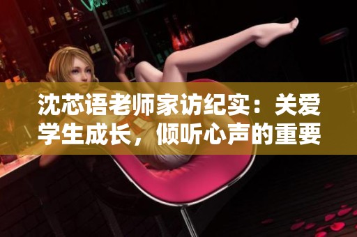 沈芯語老師家訪紀實：關(guān)愛學(xué)生成長，傾聽心聲的重要時刻