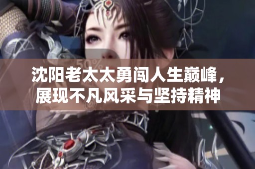 沈陽老太太勇闖人生巔峰，展現不凡風采與堅持精神