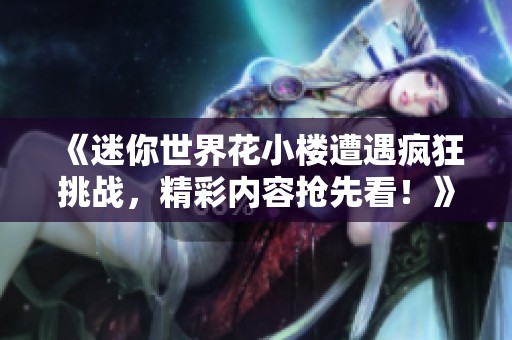 《迷你世界花小樓遭遇瘋狂挑戰，精彩內容搶先看！》