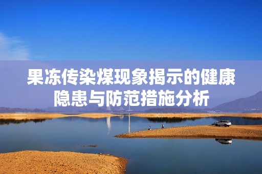 果凍傳染煤現象揭示的健康隱患與防范措施分析