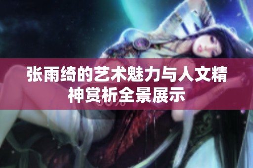 張雨綺的藝術魅力與人文精神賞析全景展示