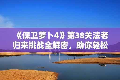 《保衛蘿卜4》第38關法老歸來挑戰全解密，助你輕松通關解析