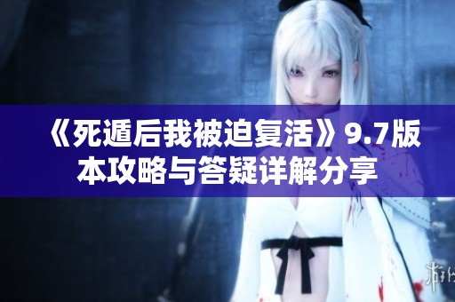《死遁后我被迫復活》9.7版本攻略與答疑詳解分享