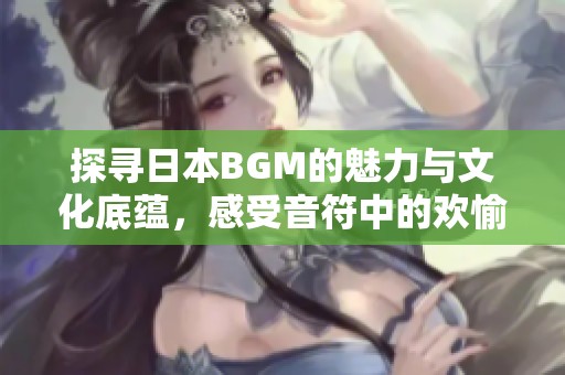 探尋日本BGM的魅力與文化底蘊，感受音符中的歡愉與激情