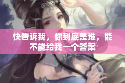 快告訴我，你到底是誰，能不能給我一個答案
