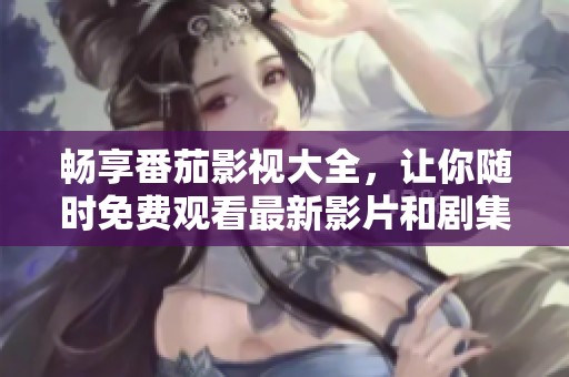暢享番茄影視大全，讓你隨時(shí)免費(fèi)觀看最新影片和劇集