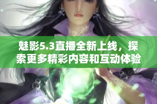 魅影5.3直播全新上線，探索更多精彩內容和互動體驗