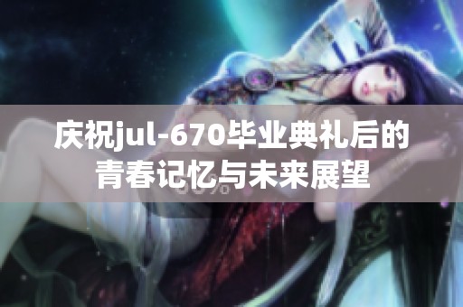 慶祝jul-670畢業典禮后的青春記憶與未來展望
