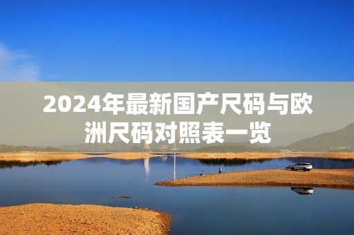 2024年最新國(guó)產(chǎn)尺碼與歐洲尺碼對(duì)照表一覽