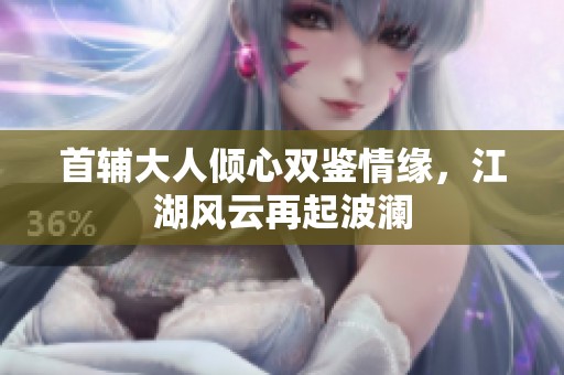 首輔大人傾心雙鑒情緣，江湖風云再起波瀾