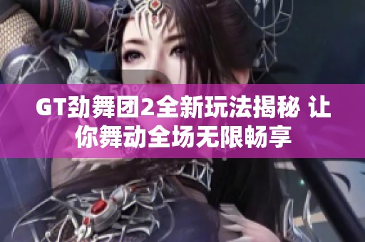 GT勁舞團(tuán)2全新玩法揭秘 讓你舞動全場無限暢享