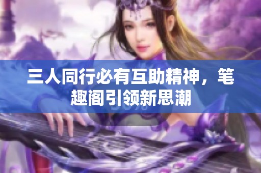 三人同行必有互助精神，筆趣閣引領(lǐng)新思潮